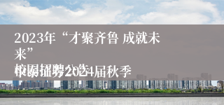 2023年“才聚齐鲁 成就未来”
中泰证券2024届秋季校园招聘公告