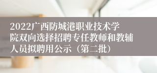 2022广西防城港职业技术学院双向选择招聘专任教师和教辅人员拟聘用公示（第二批）
