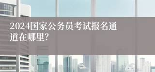 2024国家公务员考试报名通道在哪里？