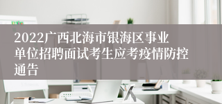 2022广西北海市银海区事业单位招聘面试考生应考疫情防控通告