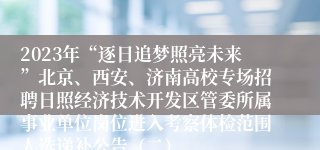 2023年“逐日追梦照亮未来”北京、西安、济南高校专场招聘日照经济技术开发区管委所属事业单位岗位进入考察体检范围人选递补公告（二）