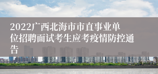 2022广西北海市市直事业单位招聘面试考生应考疫情防控通告