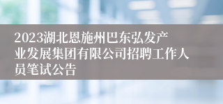 2023湖北恩施州巴东弘发产业发展集团有限公司招聘工作人员笔试公告