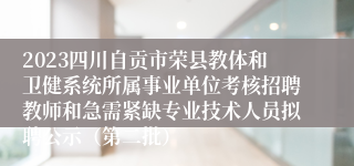 2023四川自贡市荣县教体和卫健系统所属事业单位考核招聘教师和急需紧缺专业技术人员拟聘公示（第二批）