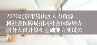 2023北京市房山区人力资源和社会保障局招聘社会保险经办服务人员计算机基础能力测试公告