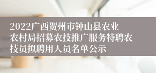 2022广西贺州市钟山县农业农村局招募农技推广服务特聘农技员拟聘用人员名单公示