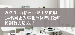 2022广西梧州市蒙山县拟聘14名同志为事业单位聘用教师控制数人员公示