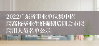 2022广东省事业单位集中招聘高校毕业生妊娠期后四会市拟聘用人员名单公示