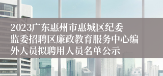 2023广东惠州市惠城区纪委监委招聘区廉政教育服务中心编外人员拟聘用人员名单公示