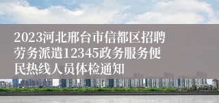 2023河北邢台市信都区招聘劳务派遣12345政务服务便民热线人员体检通知