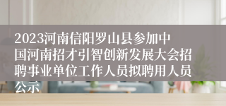 2023河南信阳罗山县参加中国河南招才引智创新发展大会招聘事业单位工作人员拟聘用人员公示