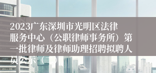 2023广东深圳市光明区法律服务中心（公职律师事务所）第一批律师及律师助理招聘拟聘人员公示（二）