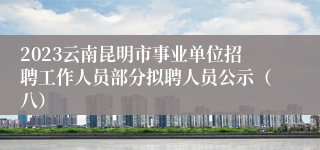 2023云南昆明市事业单位招聘工作人员部分拟聘人员公示（八）