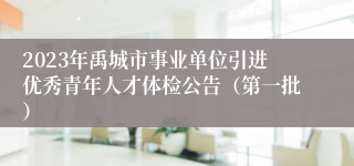 2023年禹城市事业单位引进优秀青年人才体检公告（第一批）