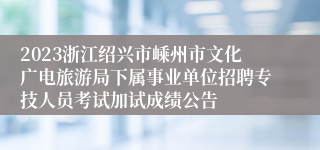 2023浙江绍兴市嵊州市文化广电旅游局下属事业单位招聘专技人员考试加试成绩公告