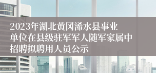 2023年湖北黄冈浠水县事业单位在县级驻军军人随军家属中招聘拟聘用人员公示