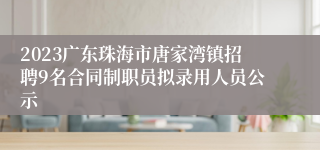 2023广东珠海市唐家湾镇招聘9名合同制职员拟录用人员公示