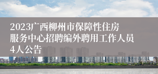 2023广西柳州市保障性住房服务中心招聘编外聘用工作人员4人公告