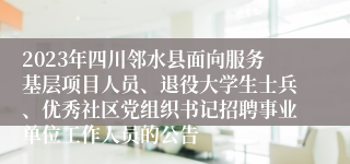 2023年四川邻水县面向服务基层项目人员、退役大学生士兵、优秀社区党组织书记招聘事业单位工作人员的公告