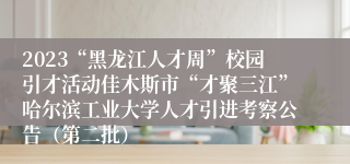 2023“黑龙江人才周”校园引才活动佳木斯市“才聚三江”哈尔滨工业大学人才引进考察公告（第二批）