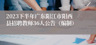 2023下半年广东阳江市阳西县招聘教师36人公告（编制）