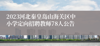 2023河北秦皇岛山海关区中小学定向招聘教师78人公告