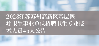 2023江苏苏州高新区基层医疗卫生事业单位招聘卫生专业技术人员45人公告