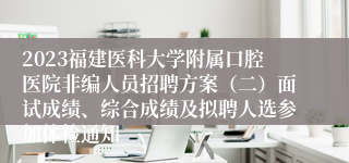 2023福建医科大学附属口腔医院非编人员招聘方案（二）面试成绩、综合成绩及拟聘人选参加体检通知