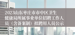 2023山东枣庄市市中区卫生健康局所属事业单位招聘工作人员（含备案制）拟聘用人员公示（第一批）