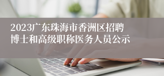 2023广东珠海市香洲区招聘博士和高级职称医务人员公示