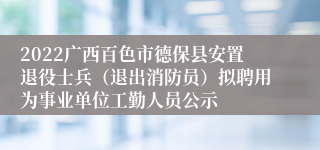 2022广西百色市德保县安置退役士兵（退出消防员）拟聘用为事业单位工勤人员公示