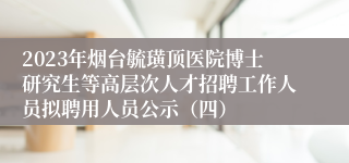 2023年烟台毓璜顶医院博士研究生等高层次人才招聘工作人员拟聘用人员公示（四）