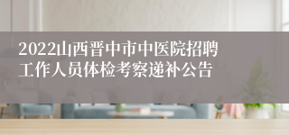 2022山西晋中市中医院招聘工作人员体检考察递补公告