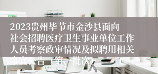 2023贵州毕节市金沙县面向社会招聘医疗卫生事业单位工作人员考察政审情况及拟聘用相关事宜公告（第一批次）