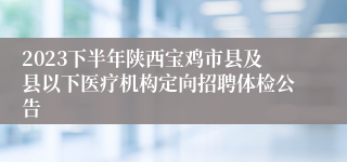 2023下半年陕西宝鸡市县及县以下医疗机构定向招聘体检公告