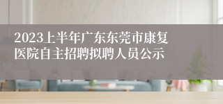 2023上半年广东东莞市康复医院自主招聘拟聘人员公示