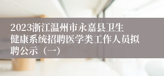 2023浙江温州市永嘉县卫生健康系统招聘医学类工作人员拟聘公示（一）