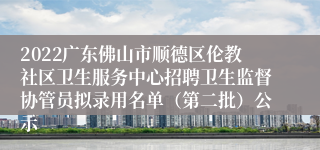 2022广东佛山市顺德区伦教社区卫生服务中心招聘卫生监督协管员拟录用名单（第二批）公示