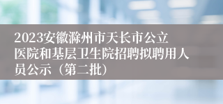 2023安徽滁州市天长市公立医院和基层卫生院招聘拟聘用人员公示（第二批）