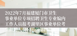 2022年7月福建厦门市卫生事业单位专项招聘卫生专业编内工作人员报考湖里区事业单位考生拟聘人员公示（第四批）