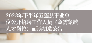 2023年下半年五莲县事业单位公开招聘工作人员（急需紧缺人才岗位）面谈初选公告