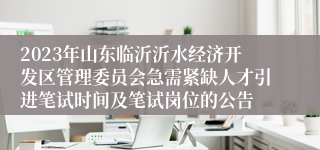 2023年山东临沂沂水经济开发区管理委员会急需紧缺人才引进笔试时间及笔试岗位的公告