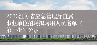 2023江苏省应急管理厅直属事业单位招聘拟聘用人员名单（第一批）公示
