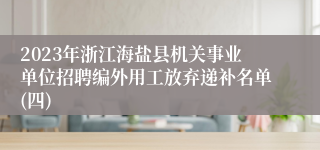 2023年浙江海盐县机关事业单位招聘编外用工放弃递补名单(四)