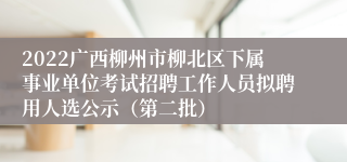2022广西柳州市柳北区下属事业单位考试招聘工作人员拟聘用人选公示（第二批）