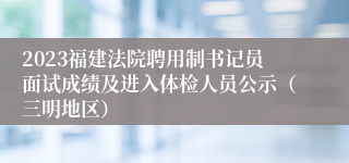 2023福建法院聘用制书记员面试成绩及进入体检人员公示（三明地区）