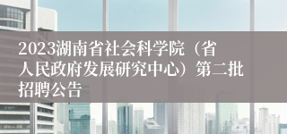 2023湖南省社会科学院（省人民政府发展研究中心）第二批招聘公告