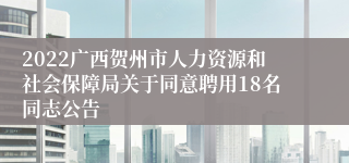 2022广西贺州市人力资源和社会保障局关于同意聘用18名同志公告