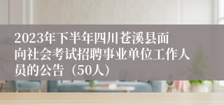 2023年下半年四川苍溪县面向社会考试招聘事业单位工作人员的公告（50人）