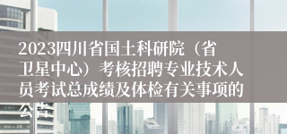 2023四川省国土科研院（省卫星中心）考核招聘专业技术人员考试总成绩及体检有关事项的公告